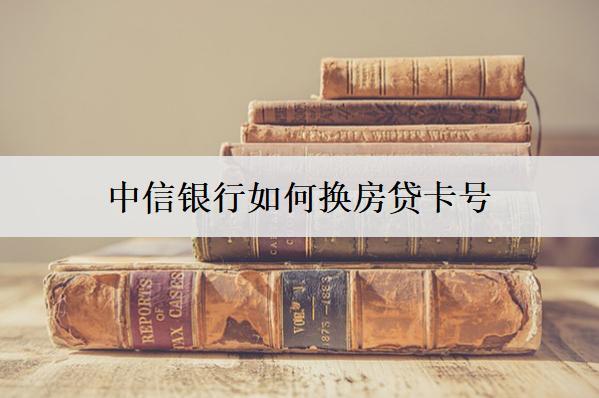 中信銀行如何換房貸號(hào)碼？可以這么換房貸號(hào)碼