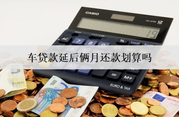 車貸款延后倆月還款劃算嗎？晚兩個月還款會怎么樣嗎？