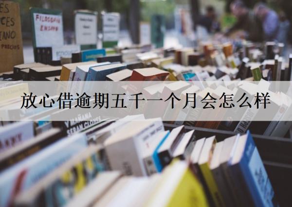 放心借逾期五千一個月會怎么樣？導(dǎo)致信用受損，產(chǎn)生高額逾期費