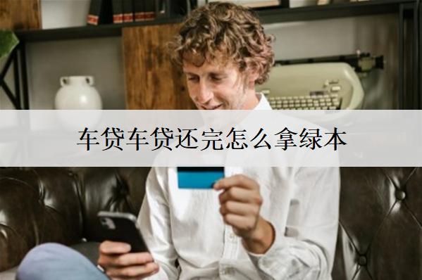 車貸車貸還完怎么拿綠本？沒還完車可以賣嗎？