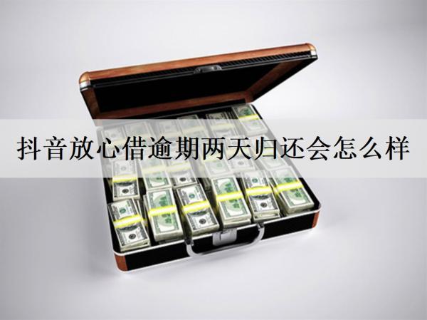 抖音放心借逾期兩天歸還會怎么樣？放心借逾期后果介紹