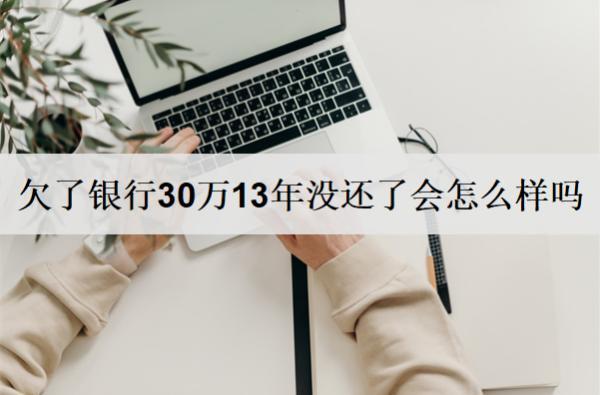 欠了銀行30萬(wàn)13年沒(méi)還了會(huì)怎么樣嗎？該怎么解決？