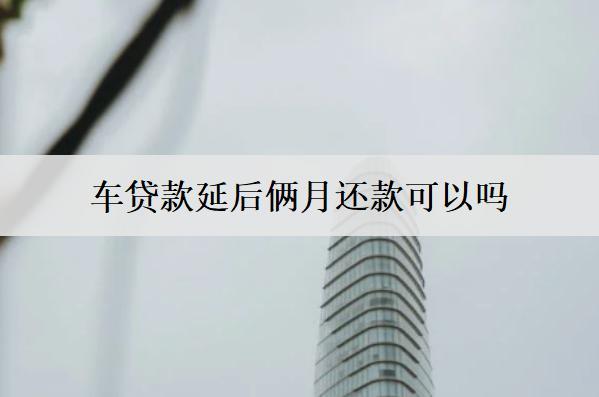 車貸款延后倆月還款可以嗎？逾期倆月會怎么樣嗎？