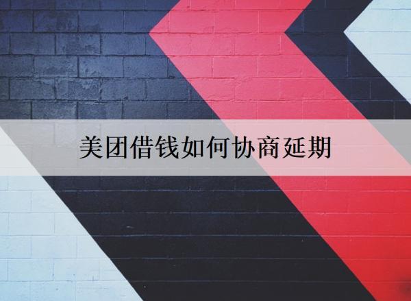 美團借錢如何協(xié)商延期？協(xié)商延期要注意什么？