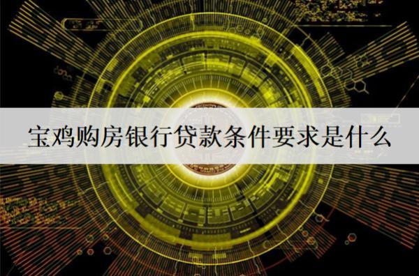 寶雞購房銀行貸款條件要求是什么？房貸條件及要求盤點