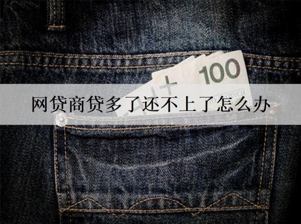 網(wǎng)貸商貸多了還不上了怎么辦？網(wǎng)貸還不上解決辦法及后果