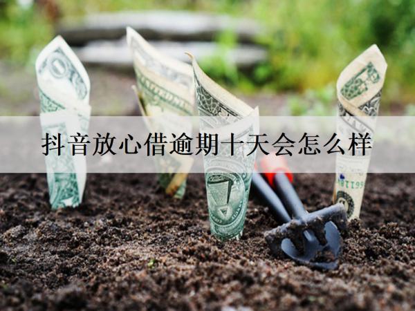 抖音放心借逾期十天會(huì)怎么樣