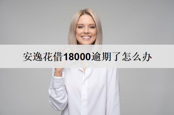 安逸花借18000逾期了怎么辦？逾期了會(huì)怎樣？