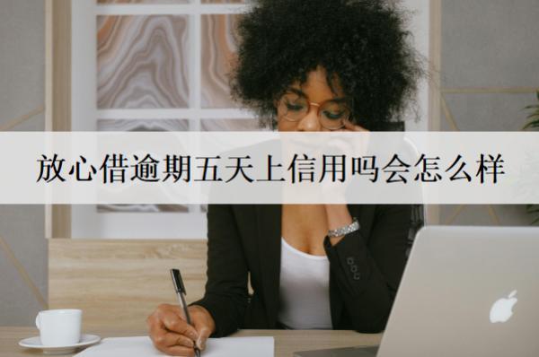 放心借逾期五天上信用嗎會怎么樣？如何避免出現(xiàn)逾期行為？