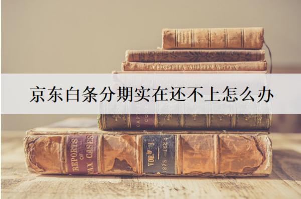 京東白條分期實在還不上怎么辦？還不上的原因是什么？