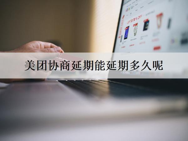 美團協(xié)商延期能延期多久呢？分期還款能分幾期？
