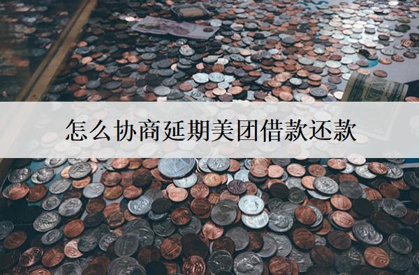 怎么協(xié)商延期美團借款還款？美團協(xié)商延期步驟解析