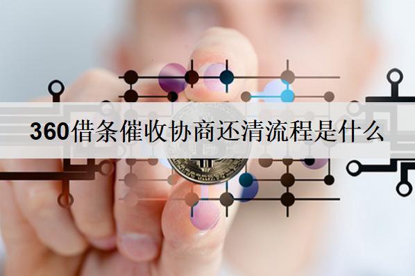 360借條催收協(xié)商還清流程是什么？協(xié)商還清優(yōu)勢是什么？