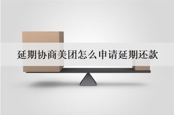 延期協(xié)商美團怎么申請延期還款？美團協(xié)商延期詳細流程分析