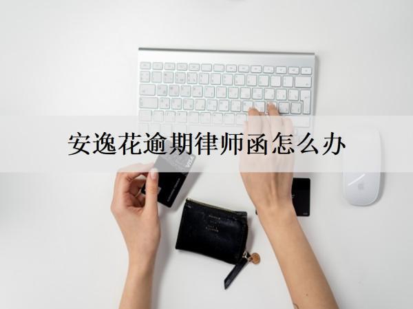 安逸花逾期律師函怎么辦？影響有哪些？