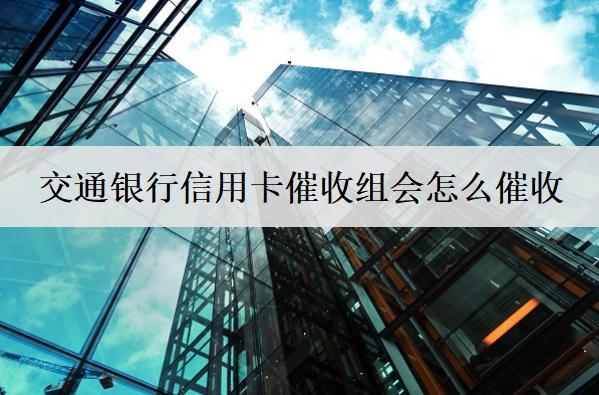 交通銀行信用卡催收組會怎么催收？催收問題如何解決？
