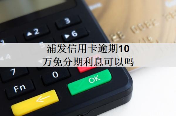 浦發(fā)信用卡逾期10萬免分期利息可以嗎？免分期利息政策優(yōu)勢解讀