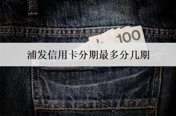 浦發(fā)信用卡分期最多分幾期？分期還款有哪些優(yōu)點？