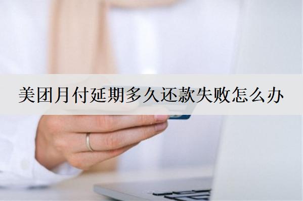 美團(tuán)月付延期多久還款失敗怎么辦？美團(tuán)月付延期失敗解決辦法