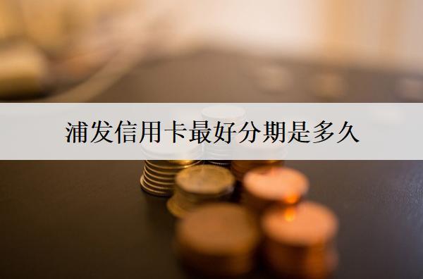 浦發(fā)信用卡最好分期是多久？浦發(fā)信用卡分期需考慮的因素