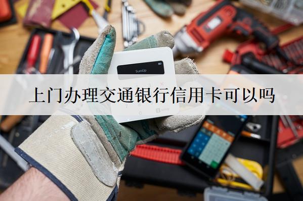 上門辦理交通銀行信用卡可以嗎？交通銀行上門辦信用卡流程分享