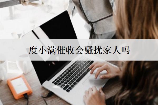 度小滿催收會騷擾家人嗎？度小滿催收騷擾投訴渠道