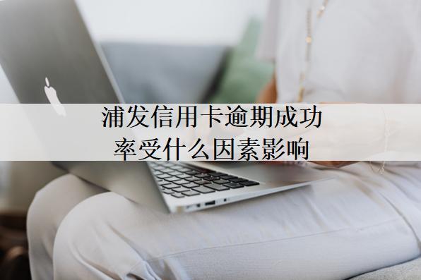 浦發(fā)信用卡逾期成功率受什么因素影響？浦發(fā)信用卡逾期成功率分析？