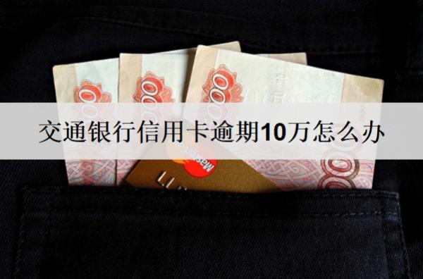 交通銀行信用卡逾期10萬怎么辦？會怎么樣？