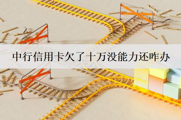 中行信用卡欠了十萬沒能力還咋辦？信用卡沒能力還處理辦法及后果