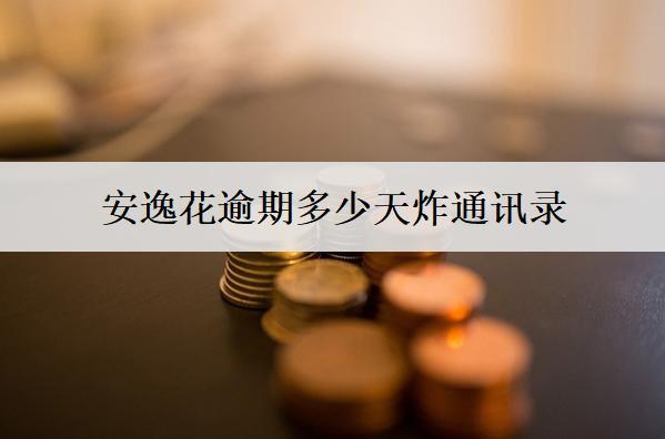 安逸花逾期多少天炸通訊錄？多少天起訴？