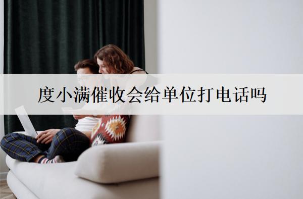 度小滿催收會給單位打電話嗎？催收公司會上門催收嗎？