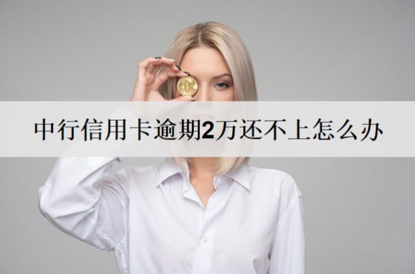 中行信用卡逾期2萬還不上怎么辦？中行信用卡逾期解決方案及后果