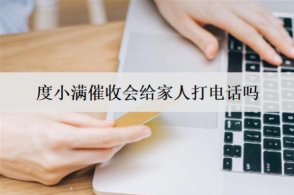 度小滿催收會給家人打電話嗎？會上門走訪嗎？