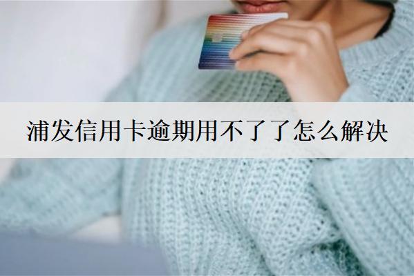 浦發(fā)信用卡逾期用不了了怎么解決？浦發(fā)信用卡逾期解決方案及后果