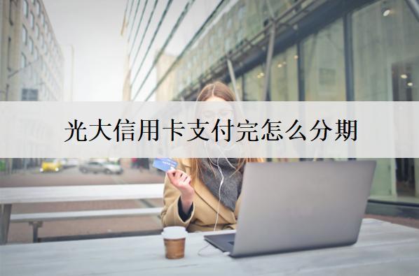 光大信用卡支付完怎么分期？分期還款能提前還清嗎？