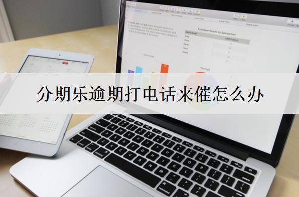分期樂逾期打電話來催怎么辦？不理會上門嗎？