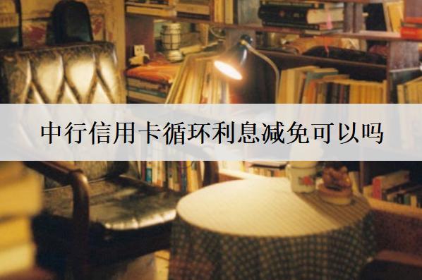中行信用卡循環(huán)利息減免可以嗎？影響信用卡利息減免因素分析