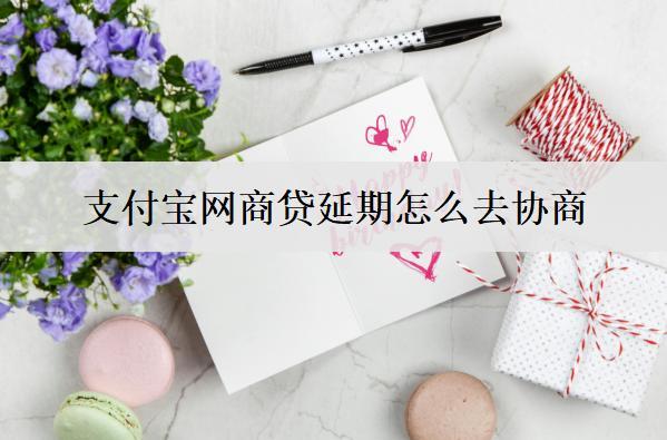 支付寶網(wǎng)商貸延期怎么去協(xié)商？網(wǎng)商貸延期詳細(xì)步驟分析