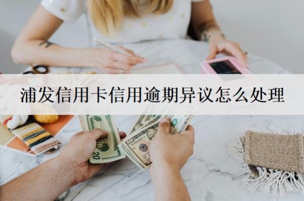 浦發(fā)信用卡信用逾期異議怎么處理？詳細(xì)處理方法解析