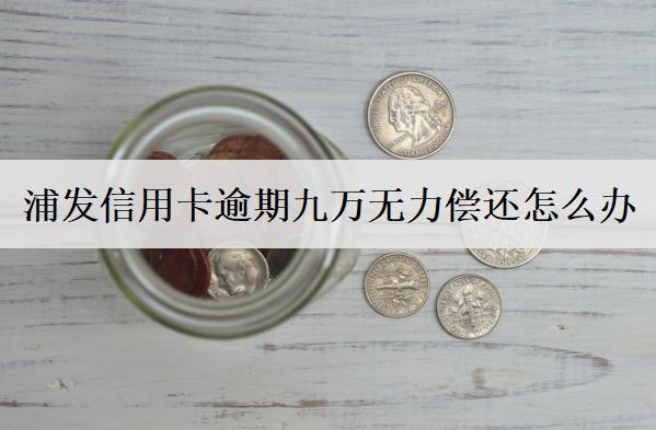 浦發(fā)信用卡逾期九萬(wàn)無(wú)力償還怎么辦？浦發(fā)信用卡無(wú)力償還解決辦法
