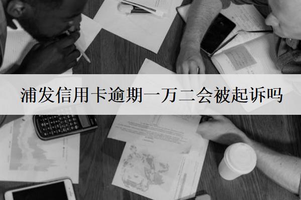 浦發(fā)信用卡逾期一萬二會被起訴嗎？信用卡逾期避免被起訴技巧