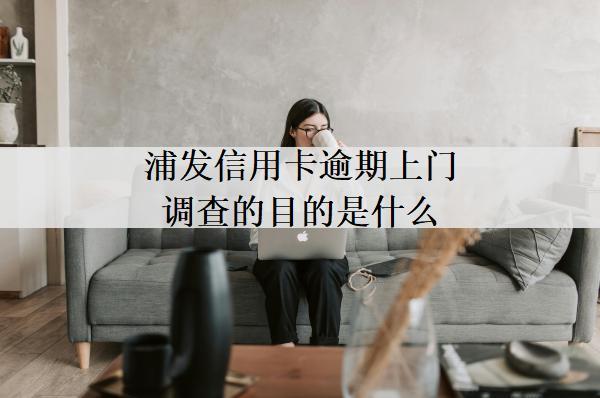 浦發(fā)信用卡逾期上門調(diào)查的目的是什么？上門催收目的及條件分析