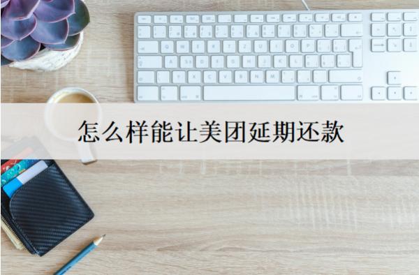 怎么樣能讓美團(tuán)延期還款？美團(tuán)延期還款詳細(xì)步驟