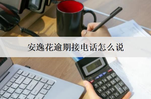 安逸花逾期接電話怎么說？5個催收電話接聽技巧