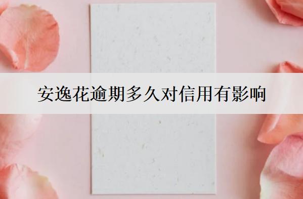 安逸花逾期多久對信用有影響？有什么解決辦法？