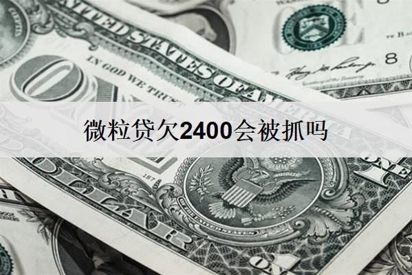 微粒貸欠2400會被抓嗎？只有這種情況才會被抓！
