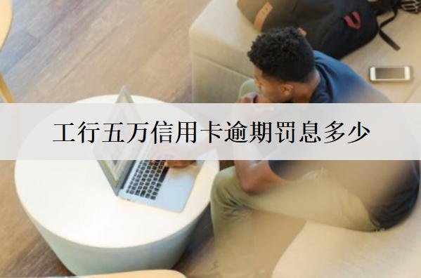 工行五萬(wàn)信用卡逾期罰息多少？罰息計(jì)算方式分析