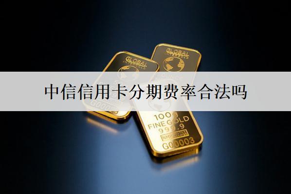 中信信用卡分期費(fèi)率合法嗎？一文分析信用卡分期費(fèi)率合法性