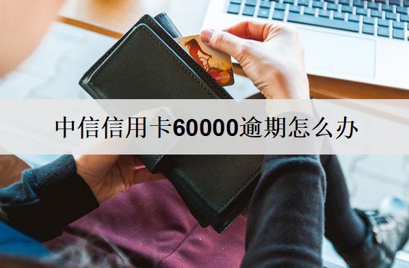 中信信用卡60000逾期怎么辦？有這4個(gè)辦法！