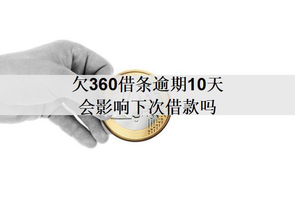 欠360借條逾期10天會影響下次借款嗎？
